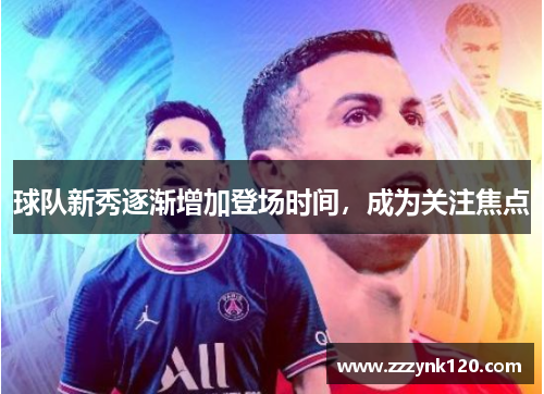 球队新秀逐渐增加登场时间,成为关注焦点 球队新秀逐渐增加登场时间,成为关注焦点