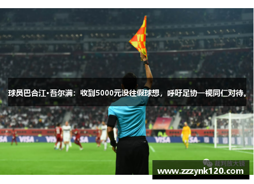 球员巴合江·吾尔满：收到5000元没往假球想，呼吁足协一视同仁对待。