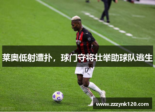 莱奥低射遭扑，球门守将壮举助球队逃生