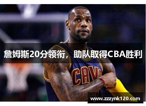 詹姆斯20分领衔，助队取得CBA胜利